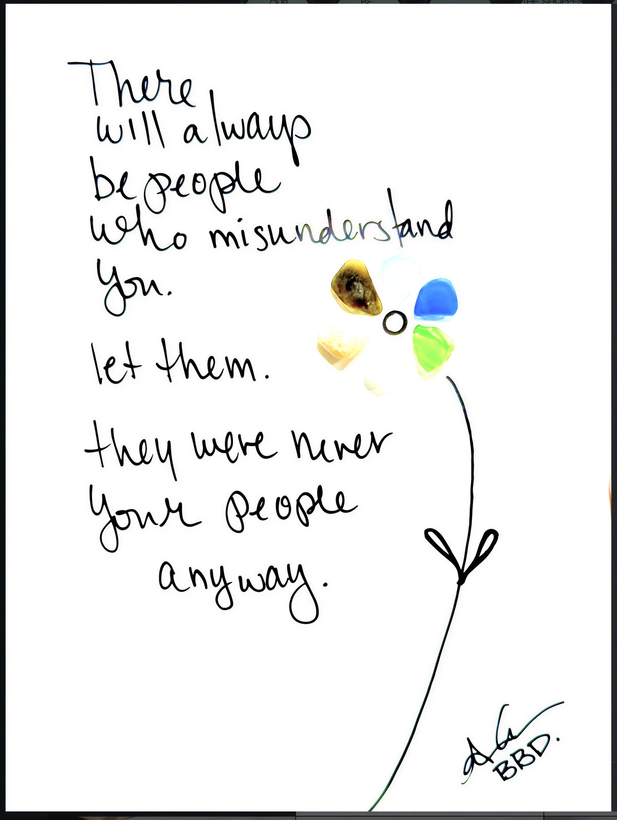 "There will always be people who misunderstand you.let them. They were never your people anyway." Single hand drawn flower with colorful sea glass petals