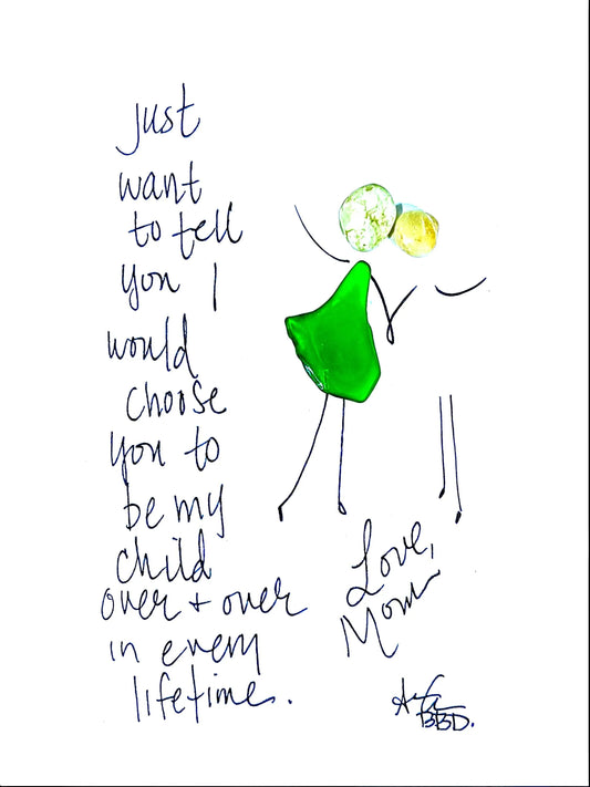 "just want to tell you I would choose you to be my child over + over in every lifetime. Love, Mom" two glass people embracing with hand drawn arms holding hands 